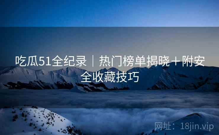 吃瓜51全纪录｜热门榜单揭晓＋附安全收藏技巧