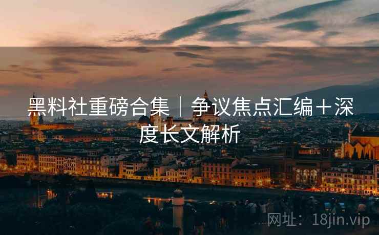 黑料社重磅合集｜争议焦点汇编＋深度长文解析  第1张