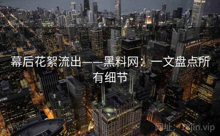 幕后花絮流出——黑料网：一文盘点所有细节