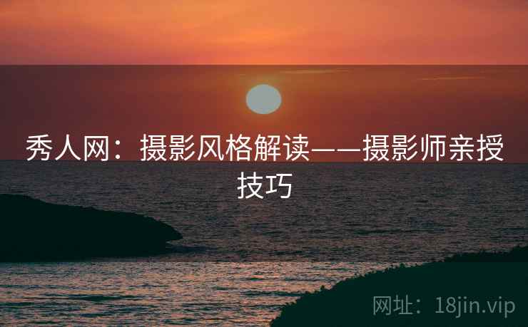 秀人网：摄影风格解读——摄影师亲授技巧