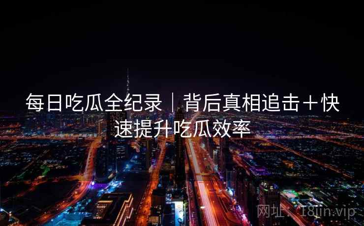 每日吃瓜全纪录｜背后真相追击＋快速提升吃瓜效率