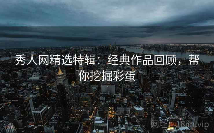 秀人网精选特辑：经典作品回顾，帮你挖掘彩蛋