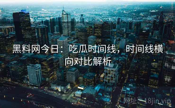 黑料网今日：吃瓜时间线，时间线横向对比解析