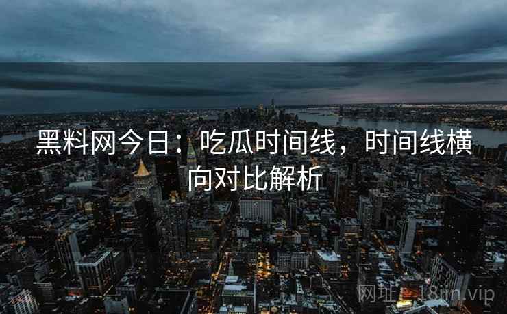黑料网今日：吃瓜时间线，时间线横向对比解析