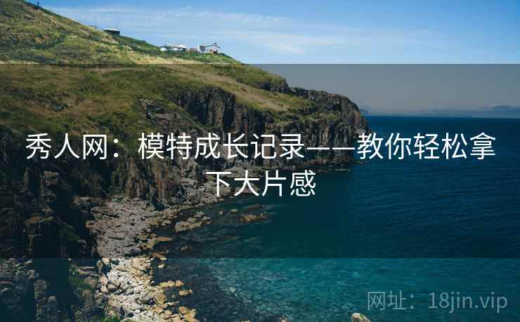 秀人网：模特成长记录——教你轻松拿下大片感