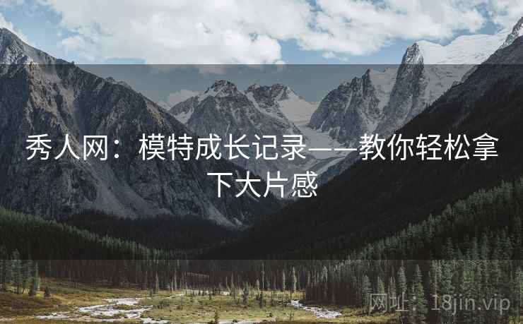 秀人网：模特成长记录——教你轻松拿下大片感