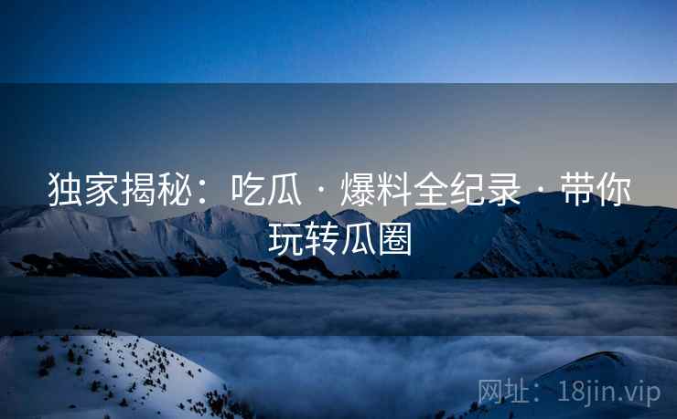 独家揭秘：吃瓜 · 爆料全纪录 · 带你玩转瓜圈