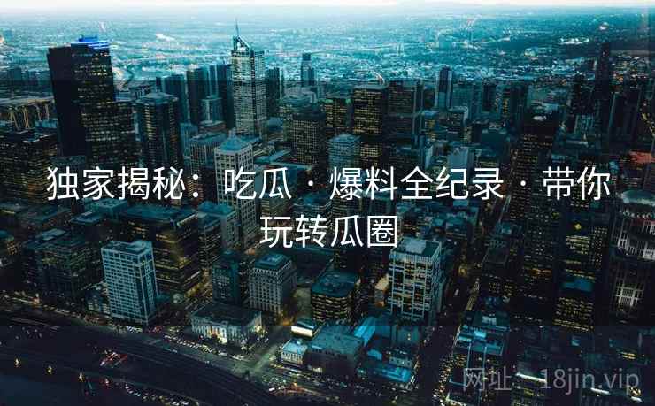 独家揭秘：吃瓜 · 爆料全纪录 · 带你玩转瓜圈