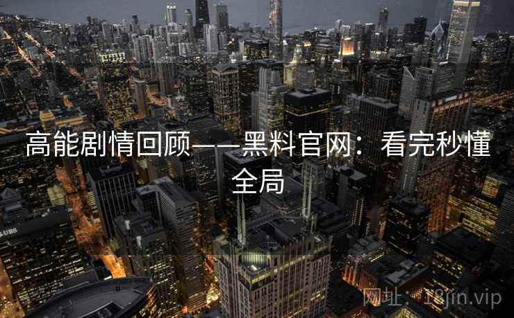 高能剧情回顾——黑料官网：看完秒懂全局