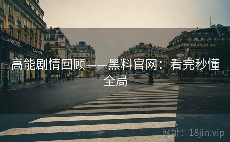 高能剧情回顾——黑料官网：看完秒懂全局