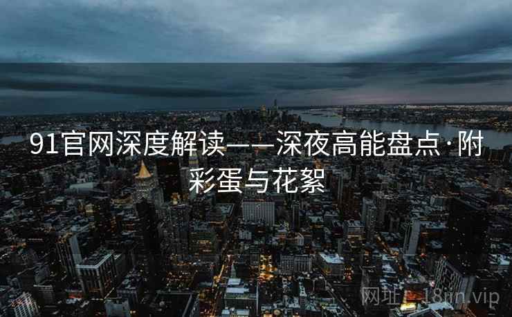 91官网深度解读——深夜高能盘点·附彩蛋与花絮