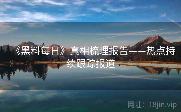 《黑料每日》真相梳理报告——热点持续跟踪报道  第2张
