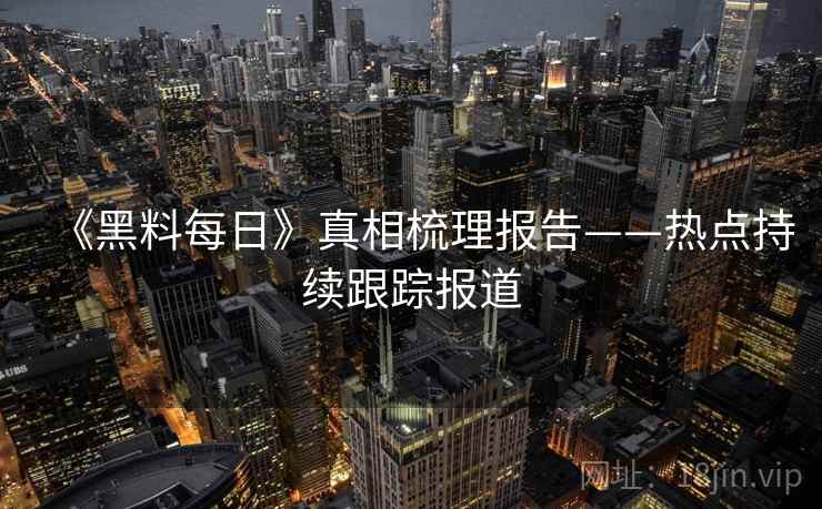 《黑料每日》真相梳理报告——热点持续跟踪报道  第1张