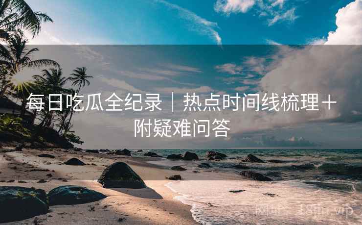 每日吃瓜全纪录｜热点时间线梳理＋附疑难问答  第1张