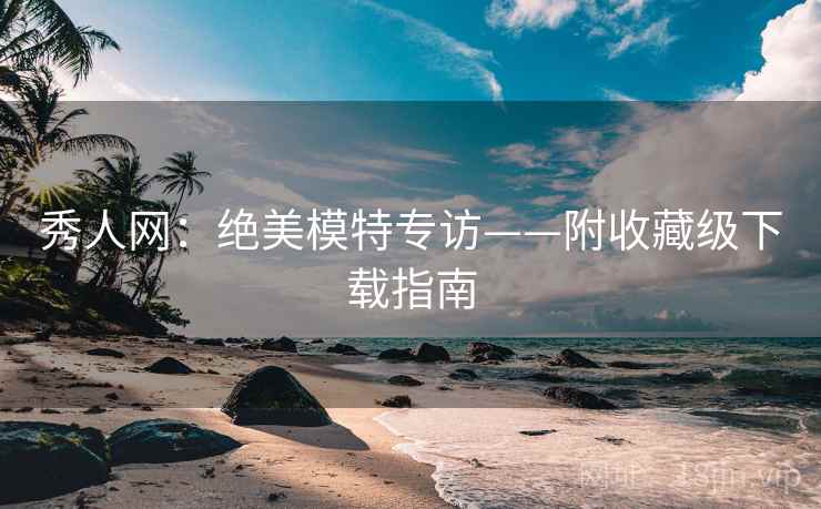 秀人网：绝美模特专访——附收藏级下载指南