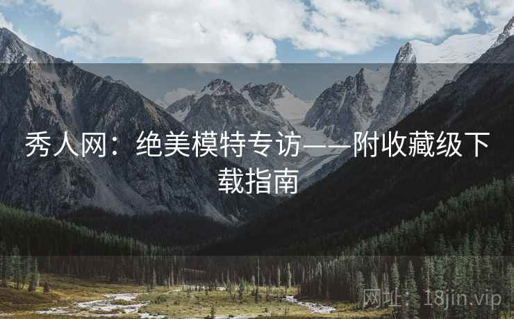 秀人网：绝美模特专访——附收藏级下载指南