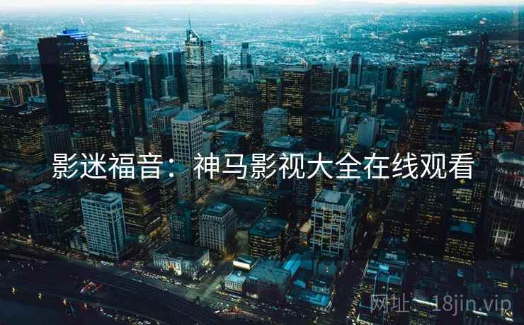 影迷福音：神马影视大全在线观看