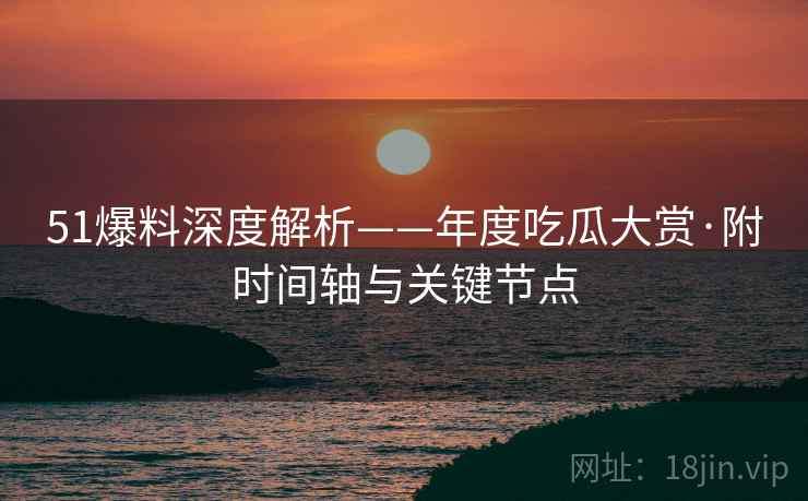51爆料深度解析——年度吃瓜大赏·附时间轴与关键节点  第1张