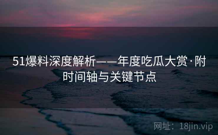 51爆料深度解析——年度吃瓜大赏·附时间轴与关键节点  第2张