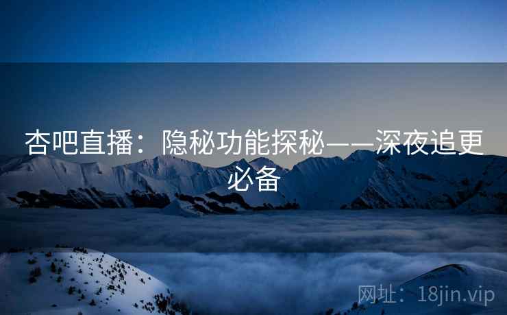 杏吧直播：隐秘功能探秘——深夜追更必备