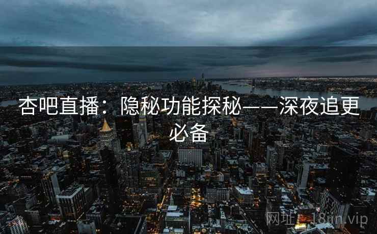 杏吧直播：隐秘功能探秘——深夜追更必备