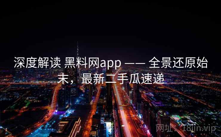 深度解读 黑料网app —— 全景还原始末，最新二手瓜速递