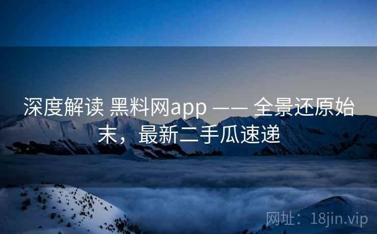 深度解读 黑料网app —— 全景还原始末，最新二手瓜速递
