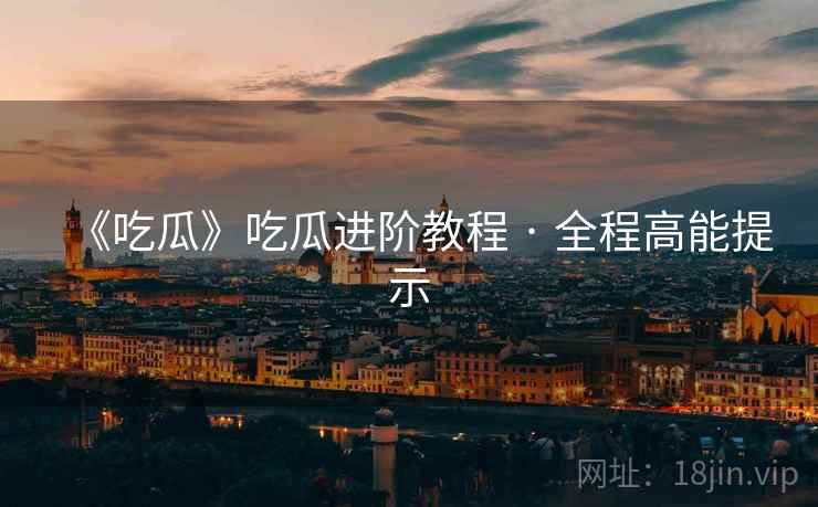 《吃瓜》吃瓜进阶教程 · 全程高能提示