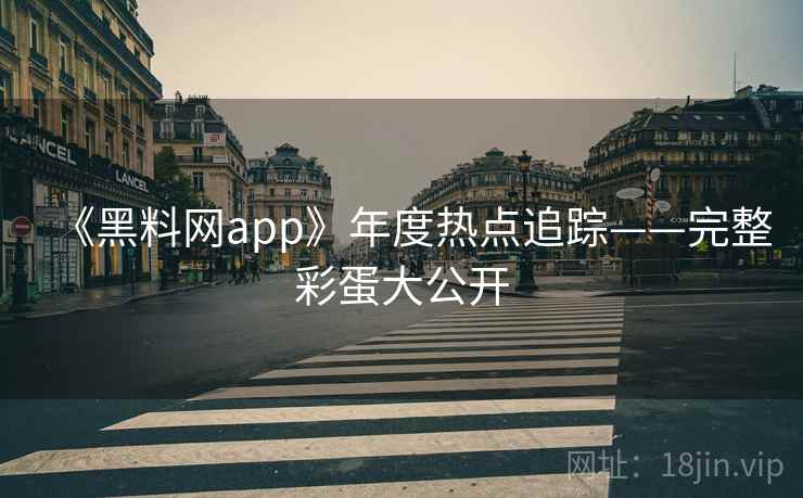 《黑料网app》年度热点追踪——完整彩蛋大公开