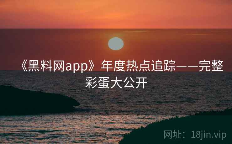 《黑料网app》年度热点追踪——完整彩蛋大公开  第2张