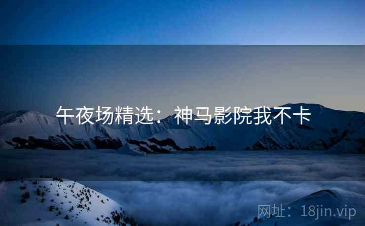 午夜场精选：神马影院我不卡