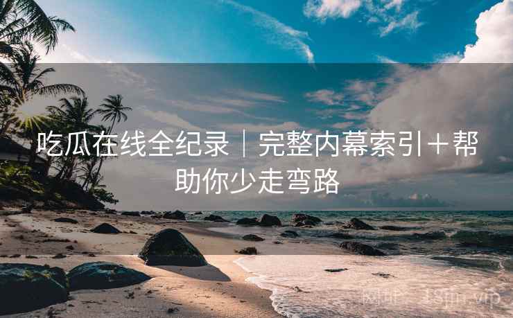 吃瓜在线全纪录｜完整内幕索引＋帮助你少走弯路  第2张