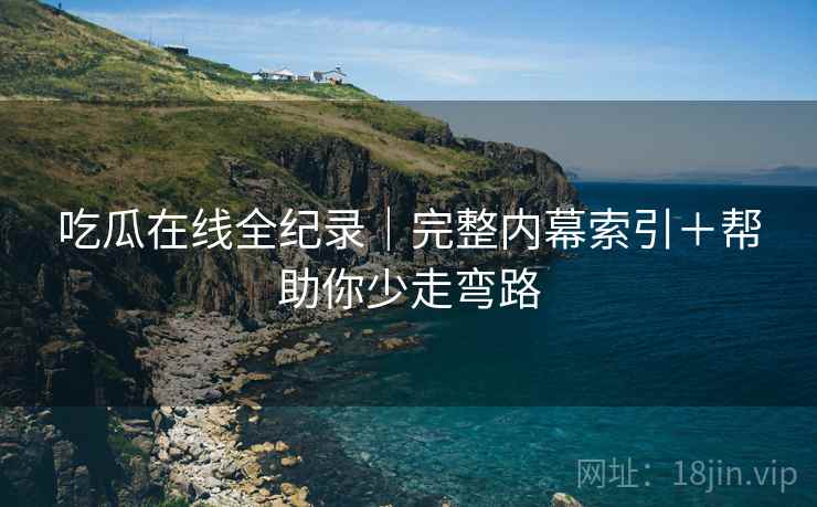 吃瓜在线全纪录｜完整内幕索引＋帮助你少走弯路  第1张