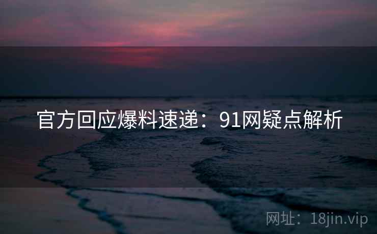 官方回应爆料速递：91网疑点解析