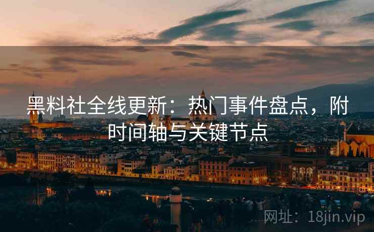 黑料社全线更新：热门事件盘点，附时间轴与关键节点  第1张