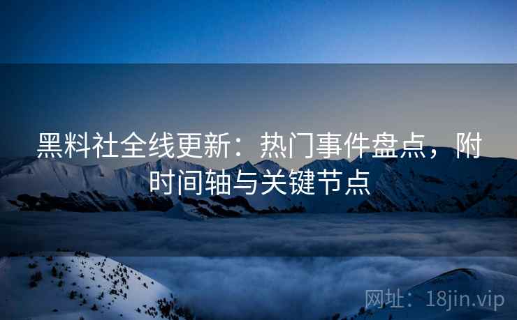 黑料社全线更新：热门事件盘点，附时间轴与关键节点  第2张