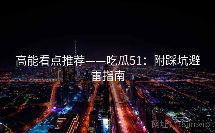 高能看点推荐——吃瓜51：附踩坑避雷指南  第1张