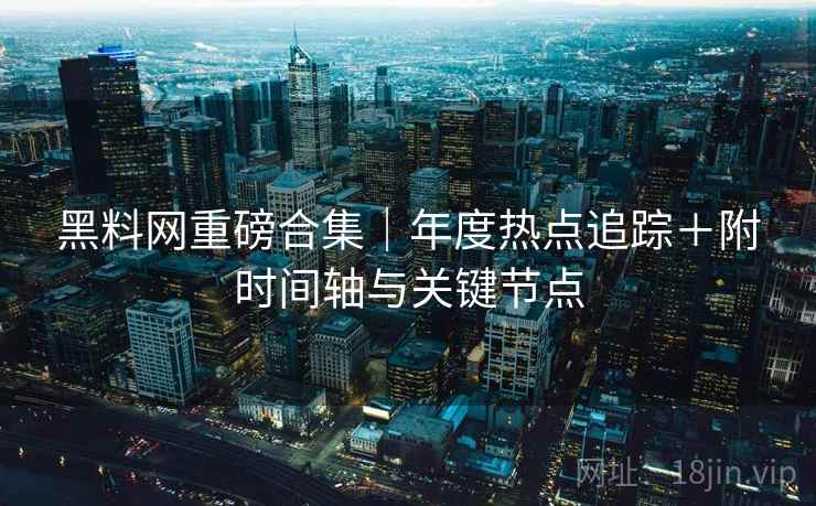 黑料网重磅合集｜年度热点追踪＋附时间轴与关键节点