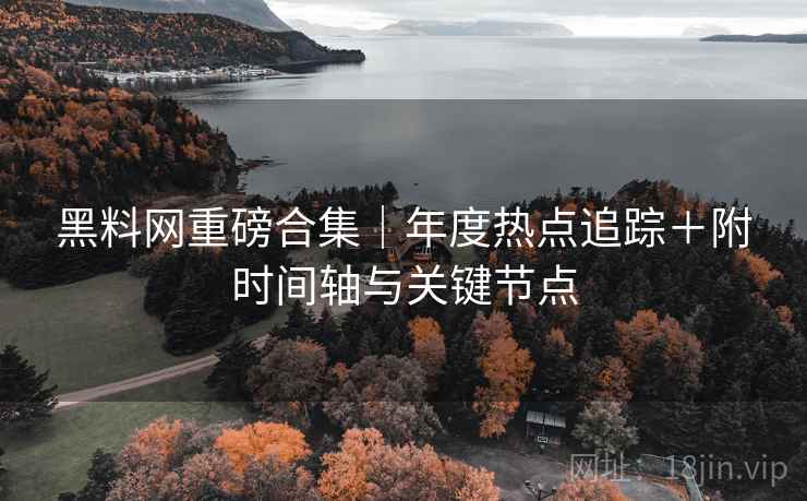 黑料网重磅合集｜年度热点追踪＋附时间轴与关键节点