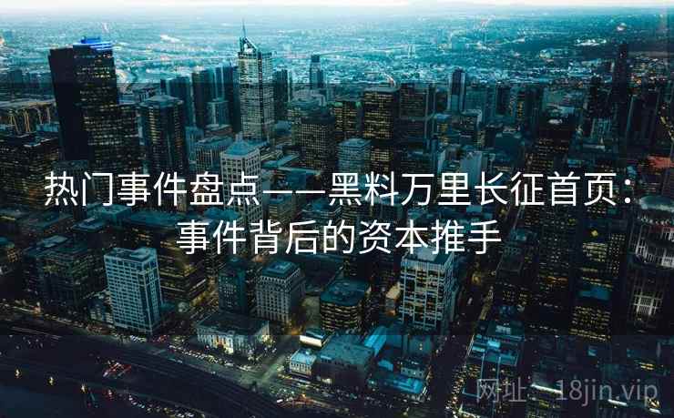 热门事件盘点——黑料万里长征首页：事件背后的资本推手  第2张
