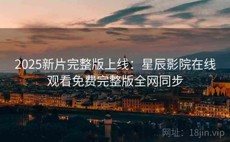 2025新片完整版上线：星辰影院在线观看免费完整版全网同步
