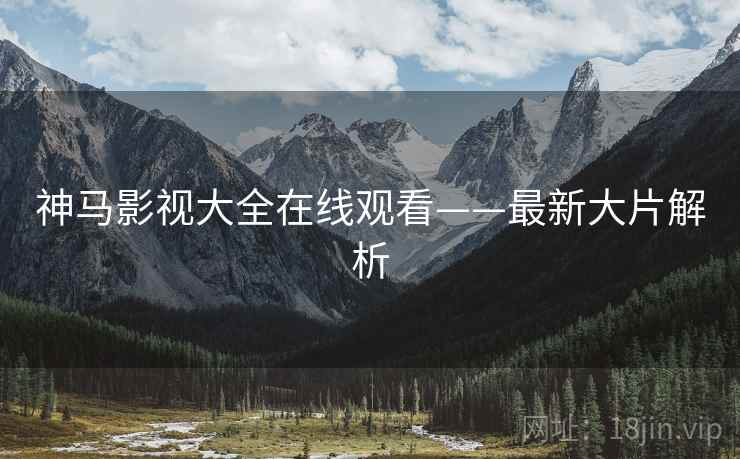 神马影视大全在线观看——最新大片解析  第2张