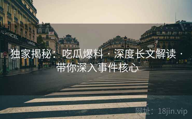 独家揭秘：吃瓜爆料 · 深度长文解读 · 带你深入事件核心