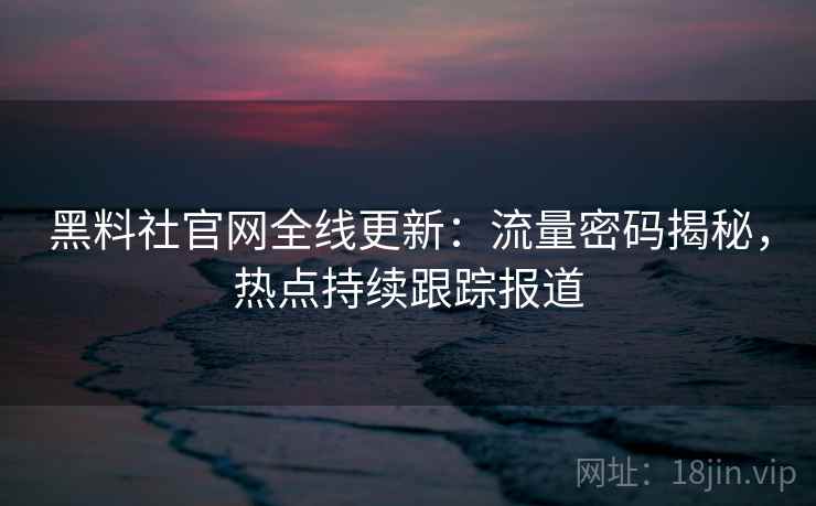 黑料社官网全线更新：流量密码揭秘，热点持续跟踪报道