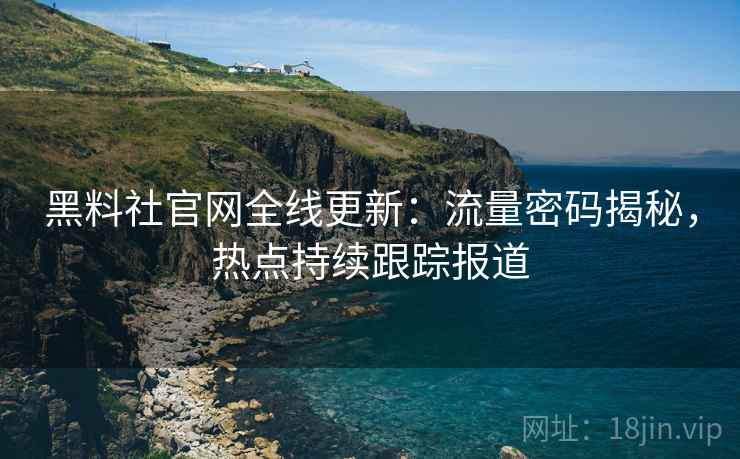黑料社官网全线更新：流量密码揭秘，热点持续跟踪报道