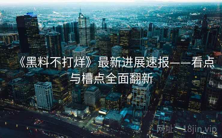 《黑料不打烊》最新进展速报——看点与槽点全面翻新