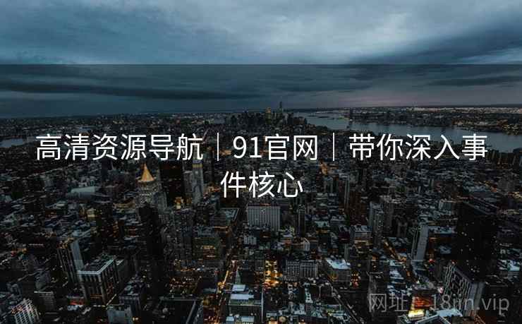 高清资源导航｜91官网｜带你深入事件核心