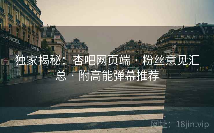 独家揭秘：杏吧网页端 · 粉丝意见汇总 · 附高能弹幕推荐