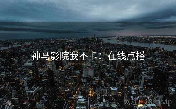 神马影院我不卡：在线点播