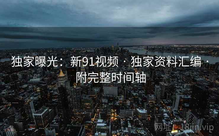 独家曝光：新91视频 · 独家资料汇编 · 附完整时间轴